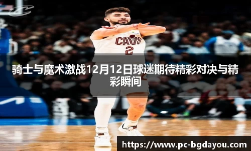 骑士与魔术激战12月12日球迷期待精彩对决与精彩瞬间
