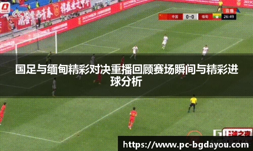 国足与缅甸精彩对决重播回顾赛场瞬间与精彩进球分析