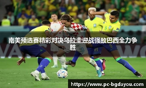南美预选赛精彩对决乌拉圭迎战强敌巴西全力争胜